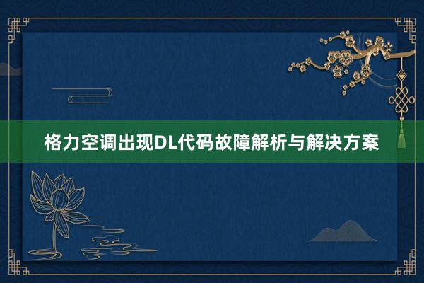 格力空调出现DL代码故障解析与解决方案