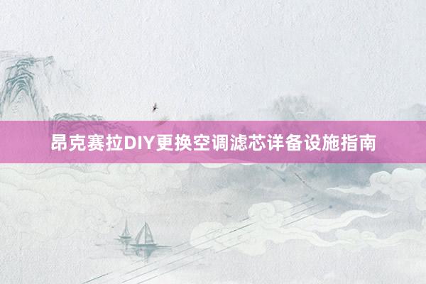 昂克赛拉DIY更换空调滤芯详备设施指南